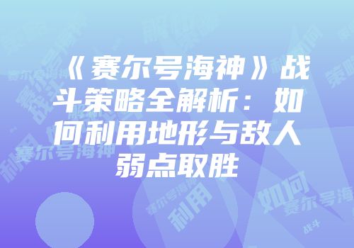 《赛尔号海神》战斗策略全解析：如何利用地形与敌人弱点取胜
