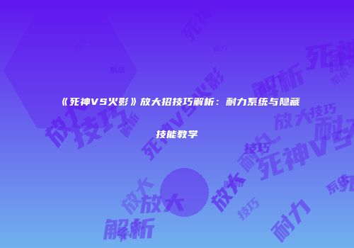 《死神VS火影》放大招技巧解析：耐力系统与隐藏技能教学