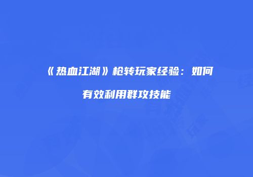 《热血江湖》枪转玩家经验：如何有效利用群攻技能