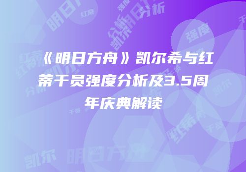 《明日方舟》凯尔希与红蒂干员强度分析及3.5周年庆典解读