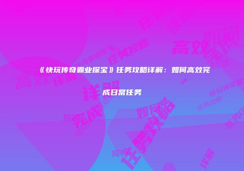 《快玩传奇霸业探宝》任务攻略详解：如何高效完成日常任务