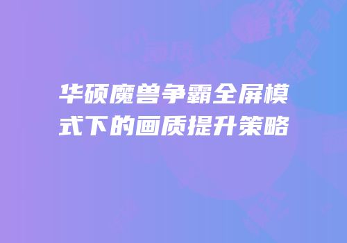 华硕魔兽争霸全屏模式下的画质提升策略