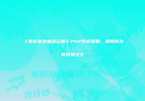 《秦俊杰热血战江湖》PVP对战策略：如何成为竞技场之王