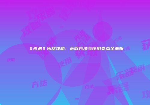 《光遇》乐器攻略：获取方法与使用要点全解析