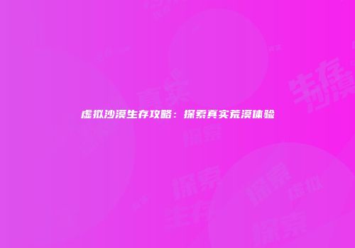 虚拟沙漠生存攻略：探索真实荒漠体验