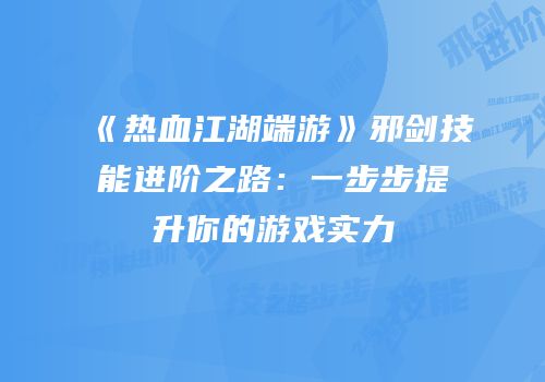 《热血江湖端游》邪剑技能进阶之路：一步步提升你的游戏实力