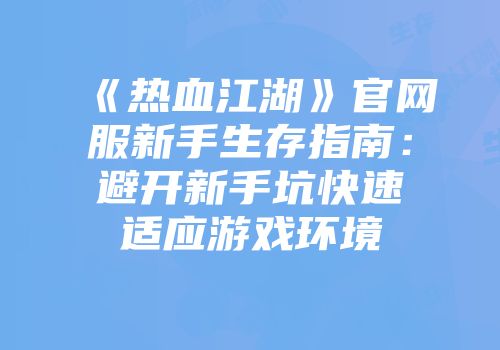 《热血江湖》官网服新手生存指南：避开新手坑快速适应游戏环境