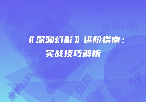 《深渊幻影》进阶指南：实战技巧解析