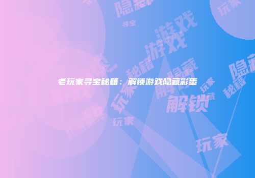 老玩家寻宝秘籍：解锁游戏隐藏彩蛋