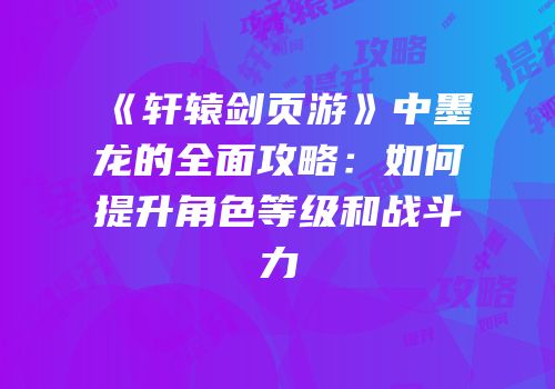 《轩辕剑页游》中墨龙的全面攻略：如何提升角色等级和战斗力