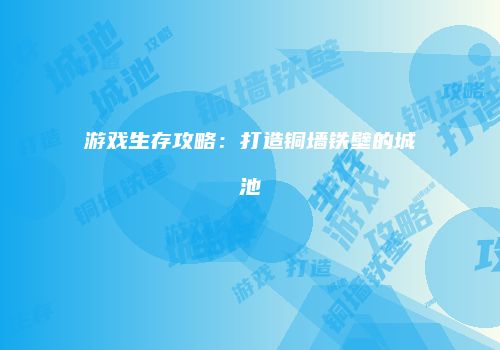 游戏生存攻略：打造铜墙铁壁的城池