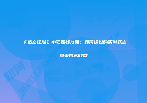 《热血江湖》小号赚钱攻略：如何通过购买游戏道具来提高收益