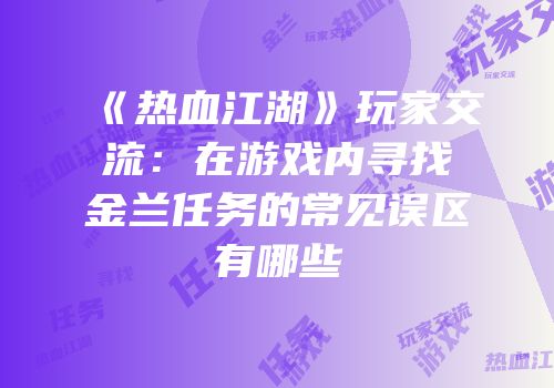 《热血江湖》玩家交流：在游戏内寻找金兰任务的常见误区有哪些