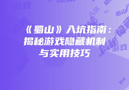 《蜀山》入坑指南：揭秘游戏隐藏机制与实用技巧