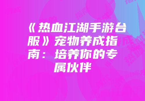 《热血江湖手游台服》宠物养成指南：培养你的专属伙伴