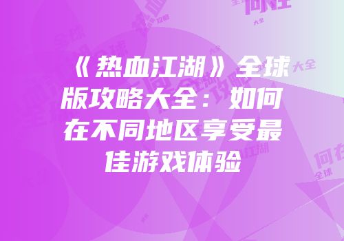 《热血江湖》全球版攻略大全：如何在不同地区享受最佳游戏体验