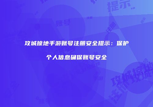 攻城掠地手游账号注册安全提示：保护个人信息确保账号安全