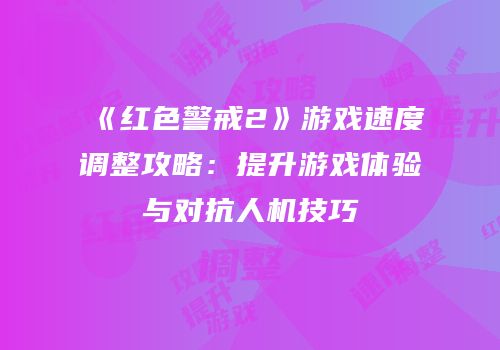 《红色警戒2》游戏速度调整攻略：提升游戏体验与对抗人机技巧