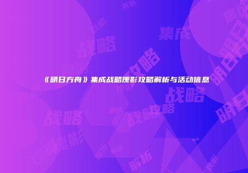 《明日方舟》集成战略傀影攻略解析与活动信息
