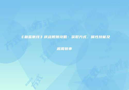 《碧蓝航线》厌战舰娘攻略：获取方式、属性技能及趣闻轶事