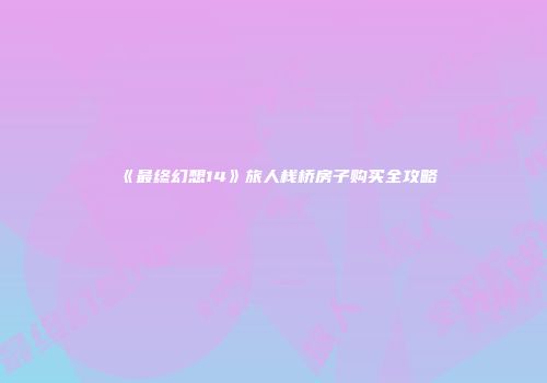 《最终幻想14》旅人栈桥房子购买全攻略