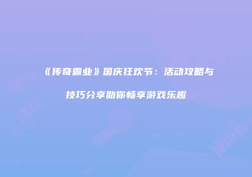 《传奇霸业》国庆狂欢节：活动攻略与技巧分享助你畅享游戏乐趣