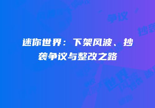 迷你世界：下架风波、抄袭争议与整改之路