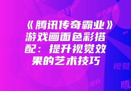 《腾讯传奇霸业》游戏画面色彩搭配：提升视觉效果的艺术技巧