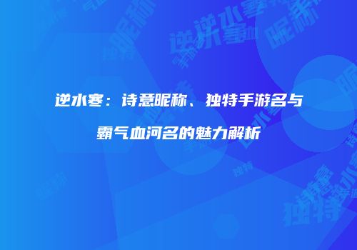 逆水寒：诗意昵称、独特手游名与霸气血河名的魅力解析