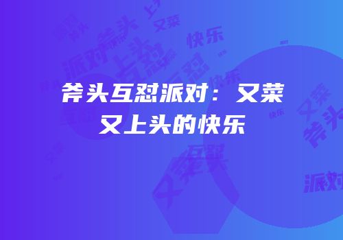 斧头互怼派对：又菜又上头的快乐