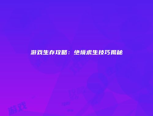 游戏生存攻略：绝境求生技巧揭秘