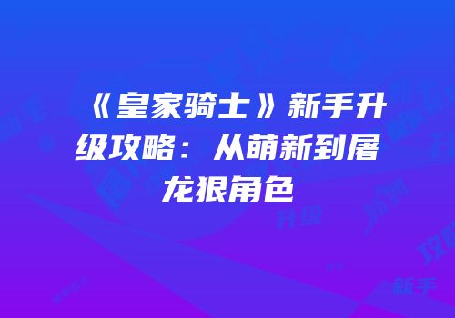 《皇家骑士》新手升级攻略：从萌新到屠龙狠角色