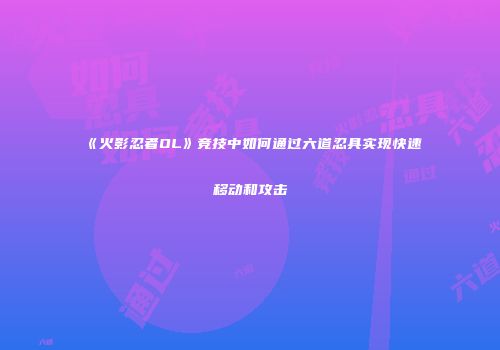 《火影忍者OL》竞技中如何通过六道忍具实现快速移动和攻击