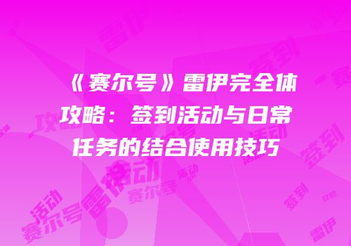 《赛尔号》雷伊完全体攻略：签到活动与日常任务的结合使用技巧