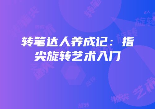 转笔达人养成记：指尖旋转艺术入门