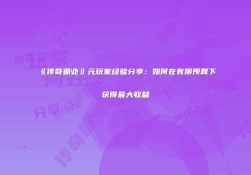 《传奇霸业》元玩家经验分享：如何在有限预算下获得最大收益