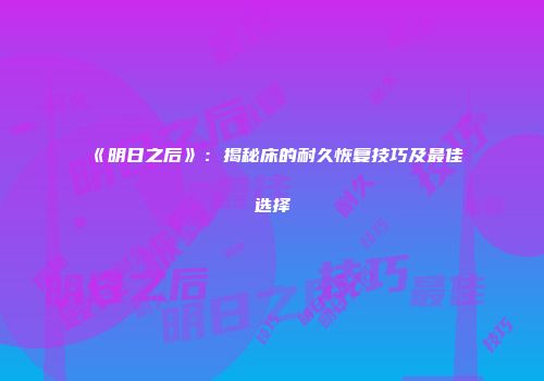 《明日之后》：揭秘床的耐久恢复技巧及最佳选择