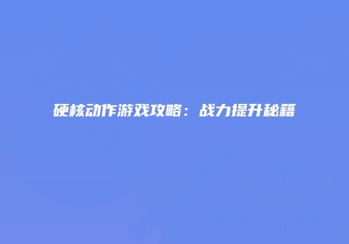 硬核动作游戏攻略：战力提升秘籍