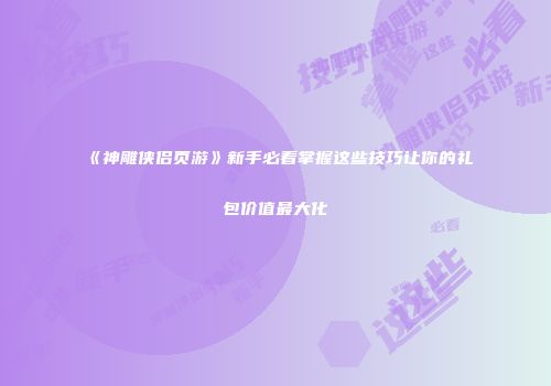 《神雕侠侣页游》新手必看掌握这些技巧让你的礼包价值最大化