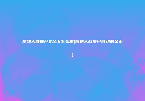 植物大战僵尸2金币怎么刷(植物大战僵尸自动刷金币)