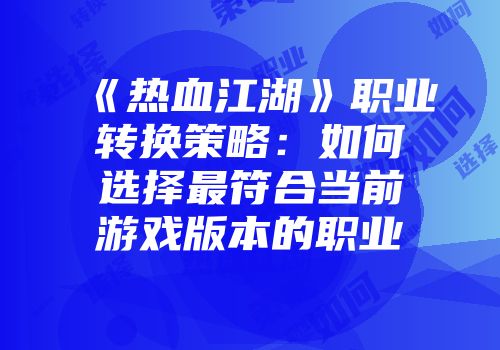 《热血江湖》职业转换策略：如何选择最符合当前游戏版本的职业