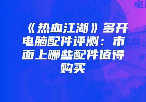 《热血江湖》多开电脑配件评测:市面上哪些配件值得购买