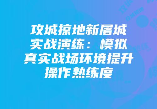 攻城掠地新屠城实战演练：模拟真实战场环境提升操作熟练度