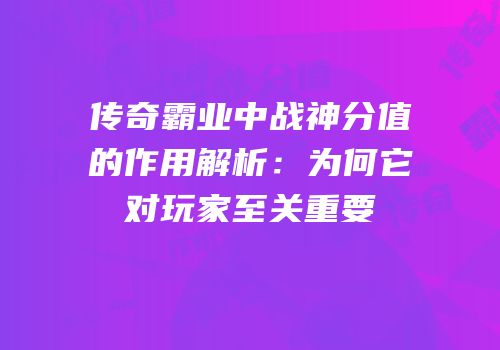 传奇霸业中战神分值的作用解析：为何它对玩家至关重要