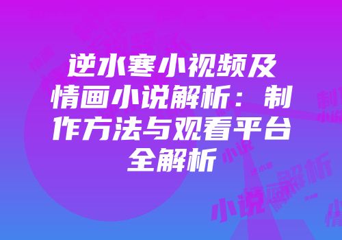 逆水寒小视频及情画小说解析：制作方法与观看平台全解析