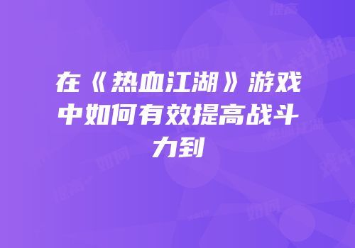在《热血江湖》游戏中如何有效提高战斗力到