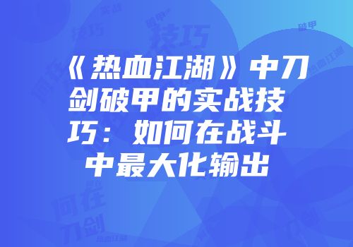 《热血江湖》中刀剑破甲的实战技巧：如何在战斗中最大化输出