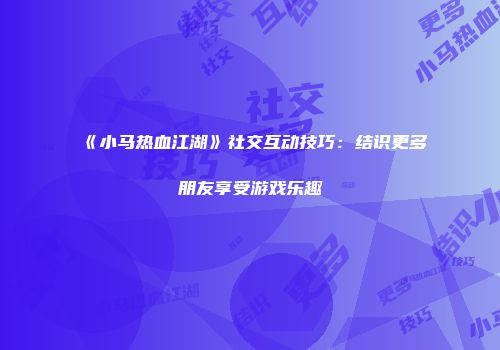 《小马热血江湖》社交互动技巧：结识更多朋友享受游戏乐趣