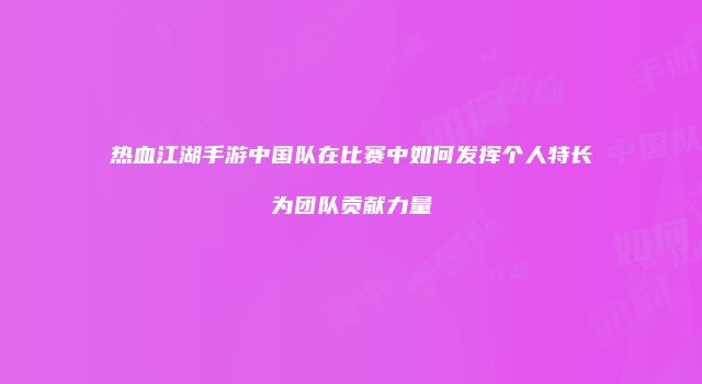 热血江湖手游中国队在比赛中如何发挥个人特长为团队贡献力量