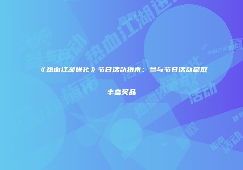 《热血江湖进化》节日活动指南：参与节日活动赢取丰富奖品